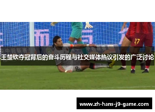 王楚钦夺冠背后的奋斗历程与社交媒体热议引发的广泛讨论 王楚钦夺冠背后的奋斗历程与社交媒体热议引发的广泛讨论