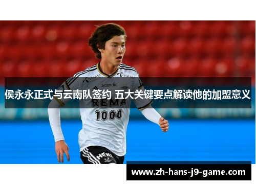 侯永永正式与云南队签约 五大关键要点解读他的加盟意义 侯永永正式与云南队签约 五大关键要点解读他的加盟意义