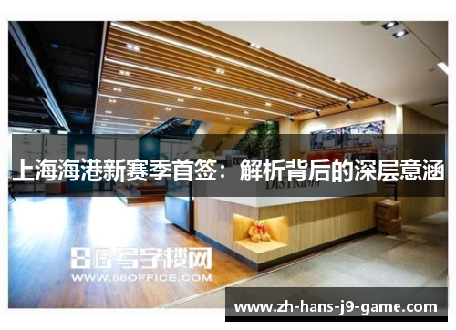 上海海港新赛季首签:解析背后的深层意涵 上海海港新赛季首签:解析背后的深层意涵