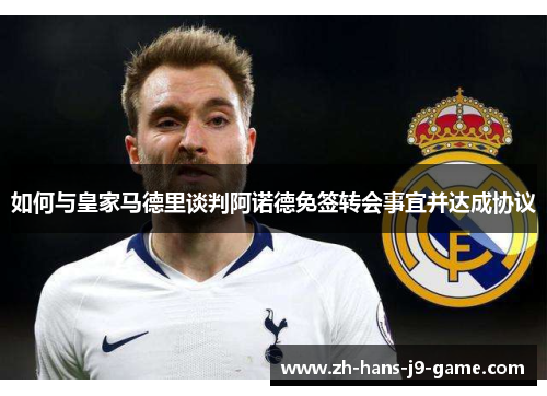如何与皇家马德里谈判阿诺德免签转会事宜并达成协议 如何与皇家马德里谈判阿诺德免签转会事宜并达成协议