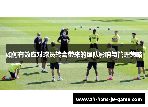 如何有效应对球员转会带来的团队影响与管理策略 如何有效应对球员转会带来的团队影响与管理策略