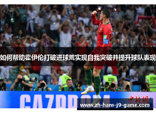 如何帮助霍伊伦打破进球荒实现自我突破并提升球队表现 如何帮助霍伊伦打破进球荒实现自我突破并提升球队表现