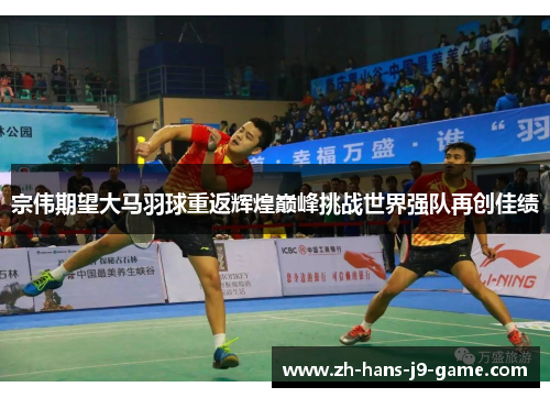 宗伟期望大马羽球重返辉煌巅峰挑战世界强队再创佳绩 宗伟期望大马羽球重返辉煌巅峰挑战世界强队再创佳绩