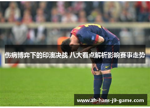 伤病博弈下的印澳决战 八大看点解析影响赛事走势 伤病博弈下的印澳决战 八大看点解析影响赛事走势