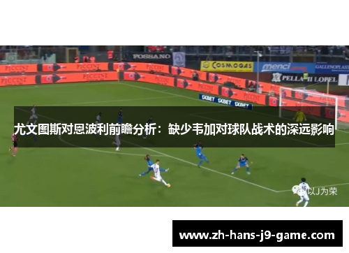 尤文图斯对恩波利前瞻分析:缺少韦加对球队战术的深远影响 尤文图斯对恩波利前瞻分析:缺少韦加对球队战术的深远影响