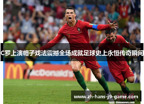 C罗上演帽子戏法震撼全场成就足球史上永恒传奇瞬间 C罗上演帽子戏法震撼全场成就足球史上永恒传奇瞬间