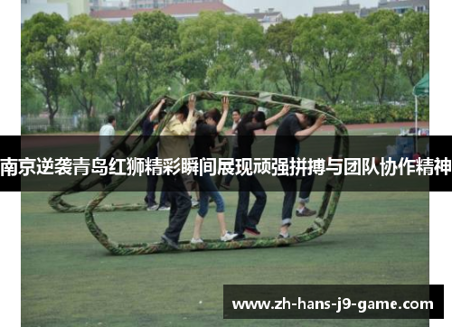 南京逆袭青岛红狮精彩瞬间展现顽强拼搏与团队协作精神 南京逆袭青岛红狮精彩瞬间展现顽强拼搏与团队协作精神