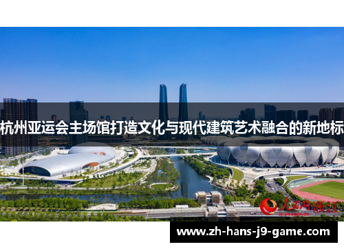杭州亚运会主场馆打造文化与现代建筑艺术融合的新地标 杭州亚运会主场馆打造文化与现代建筑艺术融合的新地标