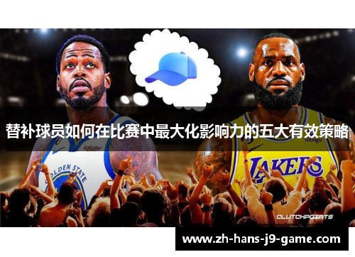 替补球员如何在比赛中最大化影响力的五大有效策略 替补球员如何在比赛中最大化影响力的五大有效策略