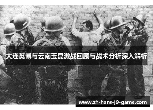 大连英博与云南玉昆激战回顾与战术分析深入解析 大连英博与云南玉昆激战回顾与战术分析深入解析