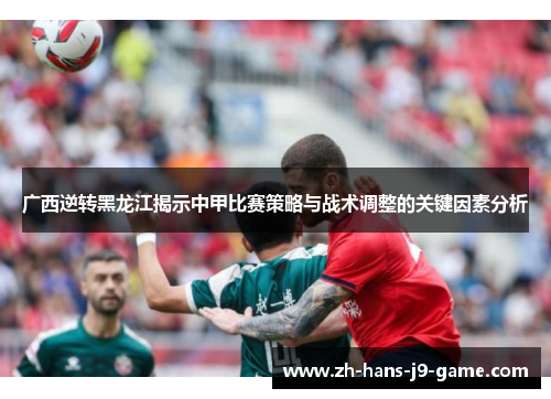 广西逆转黑龙江揭示中甲比赛策略与战术调整的关键因素分析 广西逆转黑龙江揭示中甲比赛策略与战术调整的关键因素分析