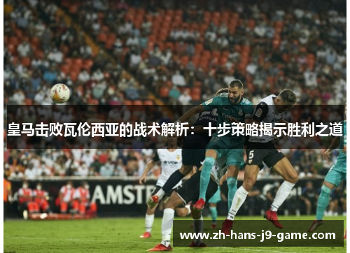 皇马击败瓦伦西亚的战术解析：十步策略揭示胜利之道