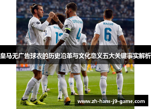 皇马无广告球衣的历史沿革与文化意义五大关键事实解析 皇马无广告球衣的历史沿革与文化意义五大关键事实解析