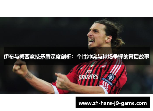 伊布与梅西竞技矛盾深度剖析:个性冲突与球场争锋的背后故事 伊布与梅西竞技矛盾深度剖析:个性冲突与球场争锋的背后故事