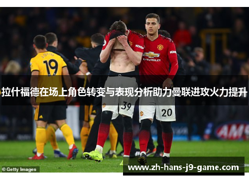 拉什福德在场上角色转变与表现分析助力曼联进攻火力提升 拉什福德在场上角色转变与表现分析助力曼联进攻火力提升