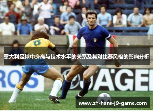 意大利足球中身高与技术水平的关系及其对比赛风格的影响分析 意大利足球中身高与技术水平的关系及其对比赛风格的影响分析