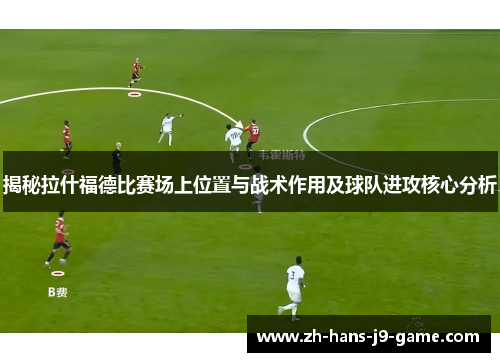 揭秘拉什福德比赛场上位置与战术作用及球队进攻核心分析 揭秘拉什福德比赛场上位置与战术作用及球队进攻核心分析