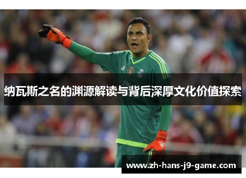 纳瓦斯之名的渊源解读与背后深厚文化价值探索 纳瓦斯之名的渊源解读与背后深厚文化价值探索