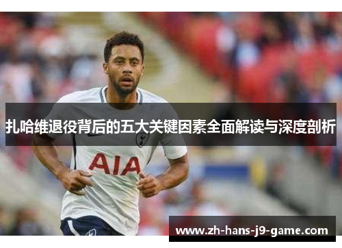扎哈维退役背后的五大关键因素全面解读与深度剖析 扎哈维退役背后的五大关键因素全面解读与深度剖析