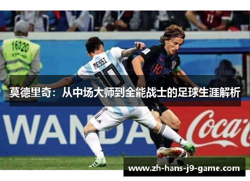 莫德里奇:从中场大师到全能战士的足球生涯解析 莫德里奇:从中场大师到全能战士的足球生涯解析