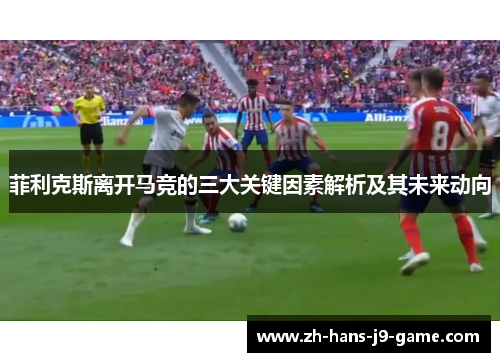 菲利克斯离开马竞的三大关键因素解析及其未来动向 菲利克斯离开马竞的三大关键因素解析及其未来动向