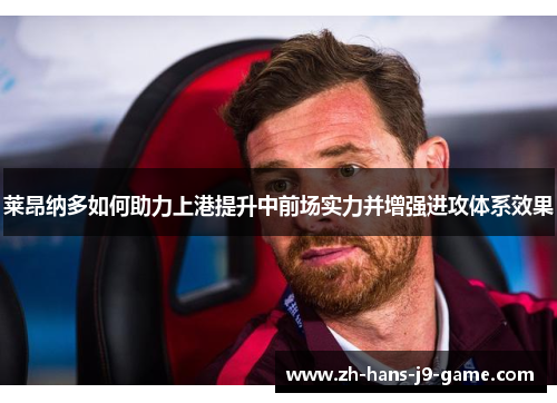 莱昂纳多如何助力上港提升中前场实力并增强进攻体系效果 莱昂纳多如何助力上港提升中前场实力并增强进攻体系效果