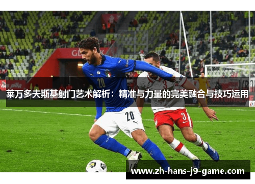 莱万多夫斯基射门艺术解析:精准与力量的完美融合与技巧运用 莱万多夫斯基射门艺术解析:精准与力量的完美融合与技巧运用
