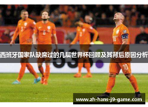 西班牙国家队缺席过的几届世界杯回顾及其背后原因分析 西班牙国家队缺席过的几届世界杯回顾及其背后原因分析