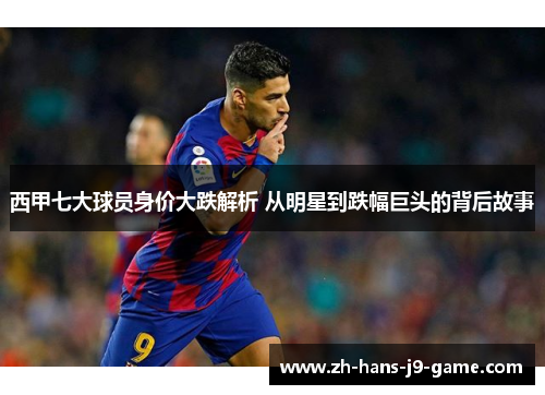 西甲七大球员身价大跌解析 从明星到跌幅巨头的背后故事 西甲七大球员身价大跌解析 从明星到跌幅巨头的背后故事