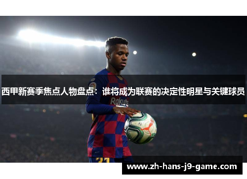 西甲新赛季焦点人物盘点:谁将成为联赛的决定性明星与关键球员 西甲新赛季焦点人物盘点:谁将成为联赛的决定性明星与关键球员