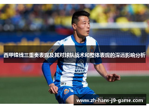 西甲锋线三重奏表现及其对球队战术和整体表现的深远影响分析 西甲锋线三重奏表现及其对球队战术和整体表现的深远影响分析