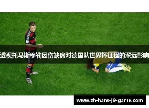 透视托马斯穆勒因伤缺席对德国队世界杯征程的深远影响 透视托马斯穆勒因伤缺席对德国队世界杯征程的深远影响