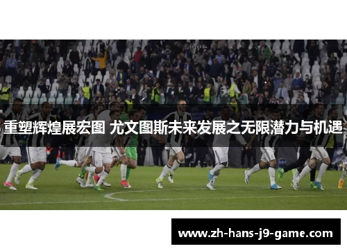 重塑辉煌展宏图 尤文图斯未来发展之无限潜力与机遇 重塑辉煌展宏图 尤文图斯未来发展之无限潜力与机遇