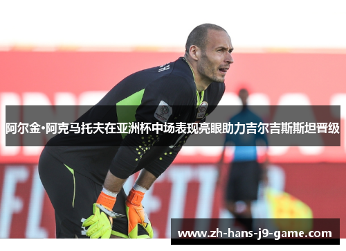 阿尔金·阿克马托夫在亚洲杯中场表现亮眼助力吉尔吉斯斯坦晋级 阿尔金·阿克马托夫在亚洲杯中场表现亮眼助力吉尔吉斯斯坦晋级