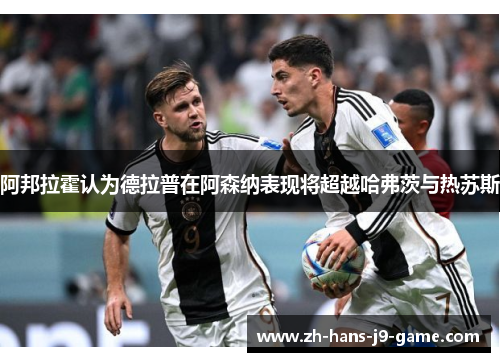 阿邦拉霍认为德拉普在阿森纳表现将超越哈弗茨与热苏斯 阿邦拉霍认为德拉普在阿森纳表现将超越哈弗茨与热苏斯