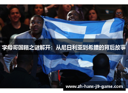 字母哥国籍之谜解开:从尼日利亚到希腊的背后故事 字母哥国籍之谜解开:从尼日利亚到希腊的背后故事