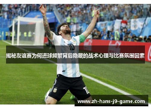 揭秘友谊赛为何进球频繁背后隐藏的战术心理与比赛氛围因素 揭秘友谊赛为何进球频繁背后隐藏的战术心理与比赛氛围因素