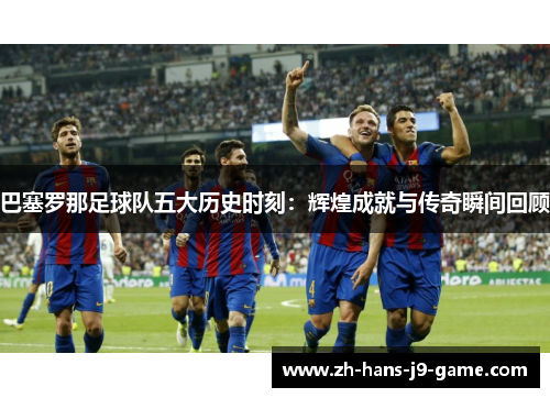 巴塞罗那足球队五大历史时刻:辉煌成就与传奇瞬间回顾 巴塞罗那足球队五大历史时刻:辉煌成就与传奇瞬间回顾