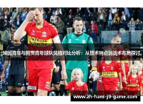 埃因青年与阿贾青年球队风格对比分析:从技术特点到战术布局探讨 埃因青年与阿贾青年球队风格对比分析:从技术特点到战术布局探讨