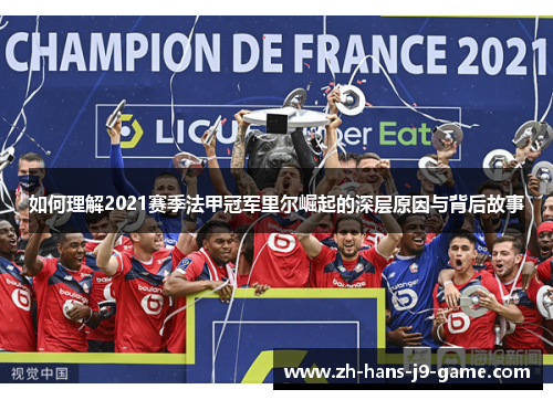 如何理解2021赛季法甲冠军里尔崛起的深层原因与背后故事 如何理解2021赛季法甲冠军里尔崛起的深层原因与背后故事