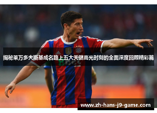 揭秘莱万多夫斯基成名路上五大关键高光时刻的全面深度回顾精彩篇 揭秘莱万多夫斯基成名路上五大关键高光时刻的全面深度回顾精彩篇