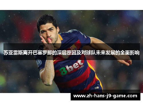 苏亚雷斯离开巴塞罗那的深层原因及对球队未来发展的全面影响 苏亚雷斯离开巴塞罗那的深层原因及对球队未来发展的全面影响