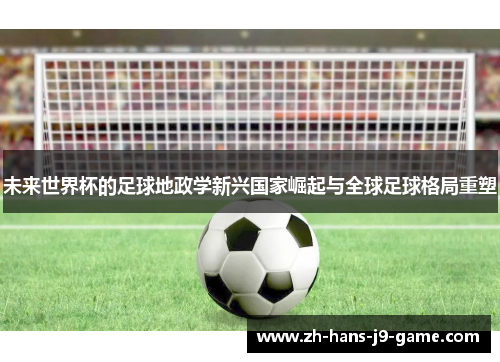 未来世界杯的足球地政学新兴国家崛起与全球足球格局重塑