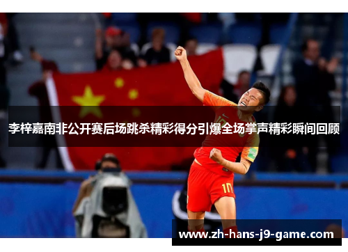 李梓嘉南非公开赛后场跳杀精彩得分引爆全场掌声精彩瞬间回顾