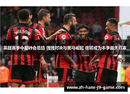 英超赛季中期转会总结 强强对决与黑马崛起 谁将成为本季最大赢家