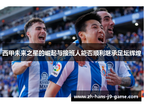 西甲未来之星的崛起与接班人能否顺利继承足坛辉煌